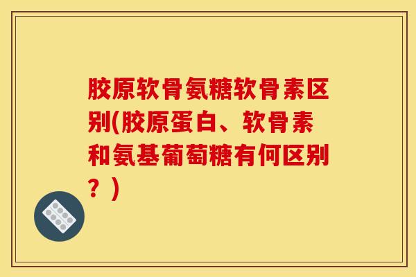 胶原软骨氨糖软骨素区别(胶原蛋白、软骨素和氨基葡萄糖有何区别?) 胶原软骨氨糖软骨素区别(胶原蛋白、软骨素和氨基葡萄糖有何区别?)
