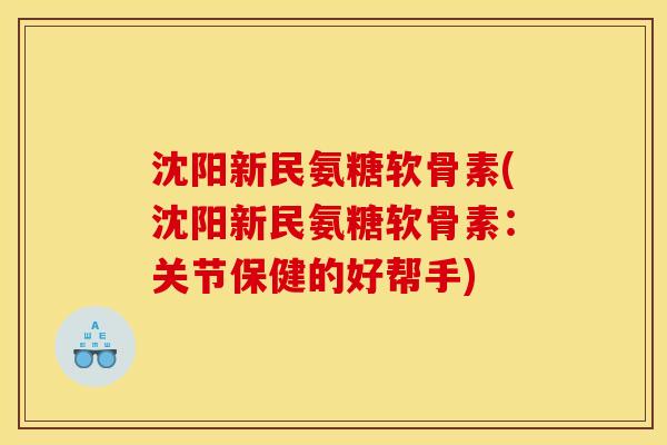 沈阳新民氨糖软骨素(沈阳新民氨糖软骨素：关节保健的好帮手)