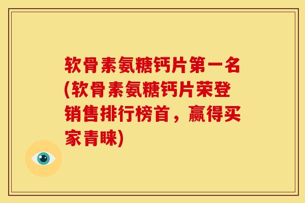 软骨素氨糖钙片第一名(软骨素氨糖钙片荣登销售排行榜首,赢得买家青睐) 软骨素氨糖钙片第一名(软骨素氨糖钙片荣登销售排行榜首,赢得买家青睐)