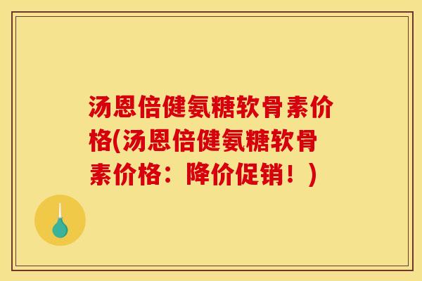 汤恩倍健氨糖软骨素价格(汤恩倍健氨糖软骨素价格：降价促销！)