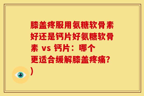 膝盖疼服用氨糖软骨素好还是钙片好氨糖软骨素 vs 钙片：哪个更适合缓解膝盖？)