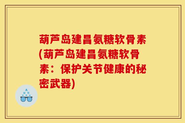 葫芦岛建昌氨糖软骨素(葫芦岛建昌氨糖软骨素:保护关节健康的秘密武器) 葫芦岛建昌氨糖软骨素(葫芦岛建昌氨糖软骨素:保护关节健康的秘密武器)