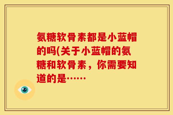 氨糖软骨素都是小蓝帽的吗(关于小蓝帽的氨糖和软骨素,你需要知道的是…… 氨糖软骨素都是小蓝帽的吗(关于小蓝帽的氨糖和软骨素,你需要知道的是……