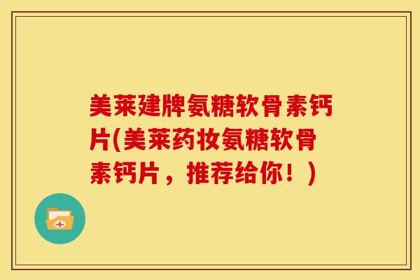 美莱建牌氨糖软骨素钙片(美莱药妆氨糖软骨素钙片，推荐给你！)