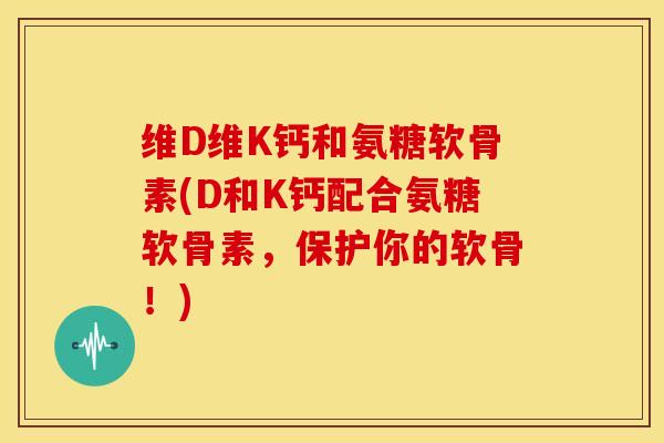 维D维K钙和氨糖软骨素(D和K钙配合氨糖软骨素,保护你的软骨!) 维D维K钙和氨糖软骨素(D和K钙配合氨糖软骨素,保护你的软骨!)