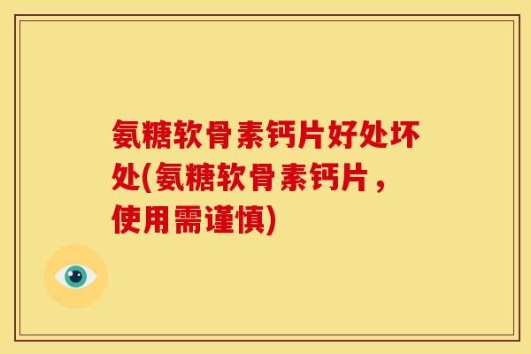 氨糖软骨素钙片好处坏处(氨糖软骨素钙片，使用需谨慎)