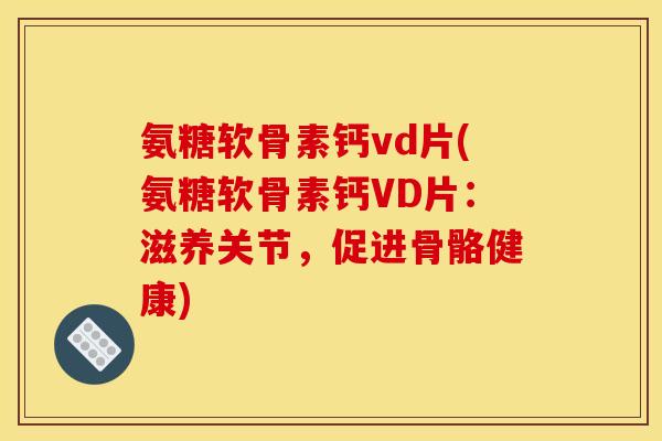 氨糖软骨素钙vd片(氨糖软骨素钙VD片:滋养关节,促进骨骼健康) 氨糖软骨素钙vd片(氨糖软骨素钙VD片:滋养关节,促进骨骼健康)