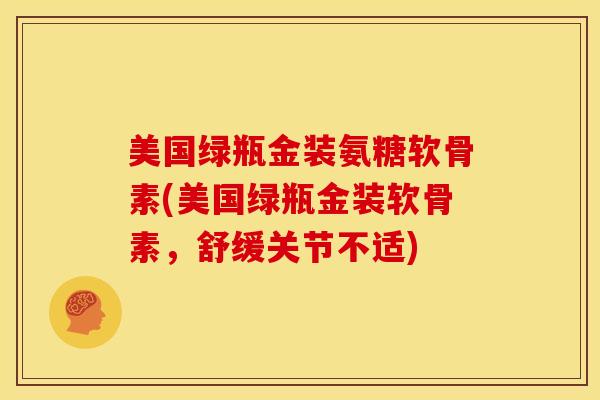 美国绿瓶金装氨糖软骨素(美国绿瓶金装软骨素,舒缓关节不适) 美国绿瓶金装氨糖软骨素(美国绿瓶金装软骨素,舒缓关节不适)