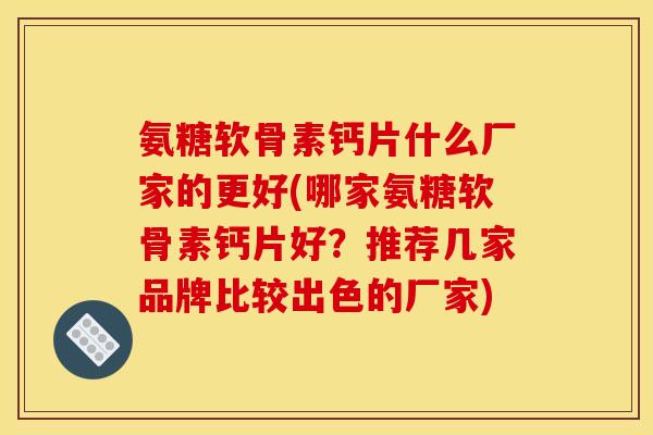 氨糖软骨素钙片什么厂家的更好(哪家氨糖软骨素钙片好?推荐几家品牌比较出色的厂家) 氨糖软骨素钙片什么厂家的更好(哪家氨糖软骨素钙片好?推荐几家品牌比较出色的厂家)