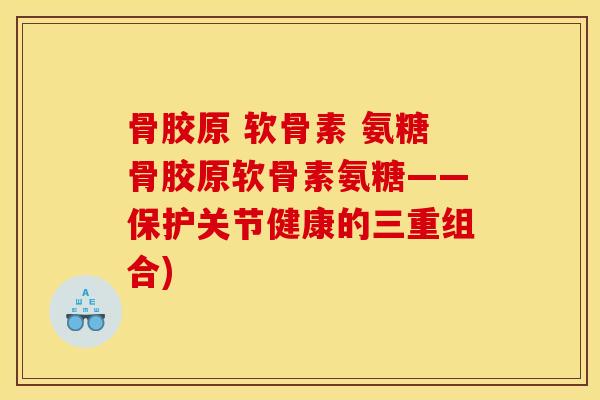 骨胶原 软骨素 氨糖骨胶原软骨素氨糖——保护关节健康的三重组合) 骨胶原 软骨素 氨糖骨胶原软骨素氨糖——保护关节健康的三重组合)