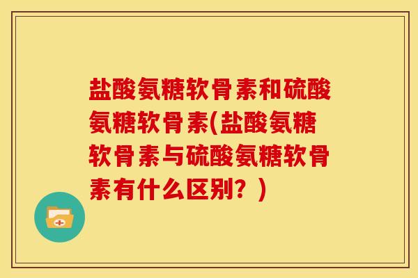 盐酸氨糖软骨素和硫酸氨糖软骨素(盐酸氨糖软骨素与硫酸氨糖软骨素有什么区别?) 盐酸氨糖软骨素和硫酸氨糖软骨素(盐酸氨糖软骨素与硫酸氨糖软骨素有什么区别?)