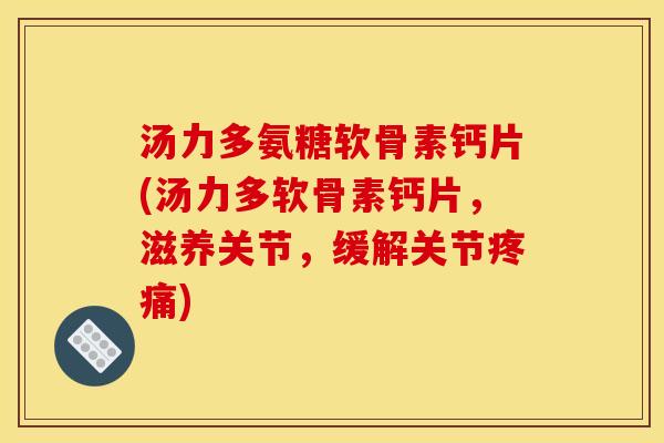 汤力多氨糖软骨素钙片(汤力多软骨素钙片，滋养关节，缓解关节)