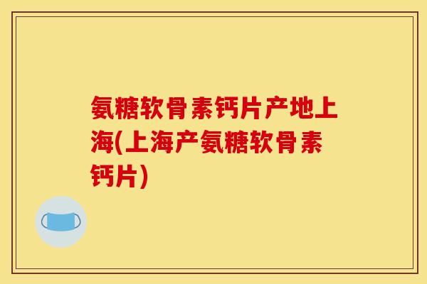 氨糖软骨素钙片产地上海(上海产氨糖软骨素钙片) 氨糖软骨素钙片产地上海(上海产氨糖软骨素钙片)