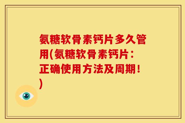 氨糖软骨素钙片多久管用(氨糖软骨素钙片:正确使用方法及周期!) 氨糖软骨素钙片多久管用(氨糖软骨素钙片:正确使用方法及周期!)