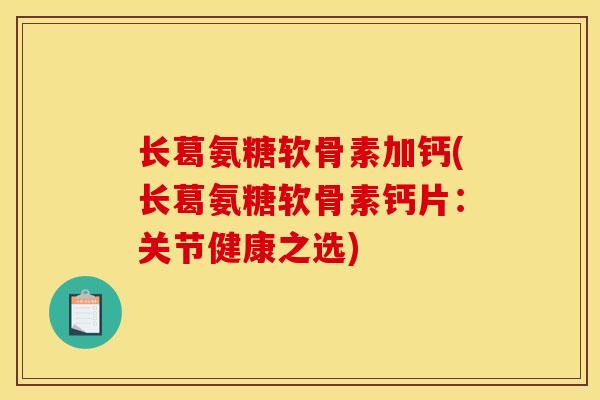 长葛氨糖软骨素加钙(长葛氨糖软骨素钙片:关节健康之选) 长葛氨糖软骨素加钙(长葛氨糖软骨素钙片:关节健康之选)