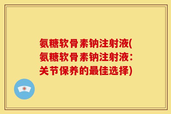 氨糖软骨素钠注射液(氨糖软骨素钠注射液:关节保养的佳选择) 氨糖软骨素钠注射液(氨糖软骨素钠注射液:关节保养的佳选择)