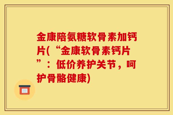 金康陪氨糖软骨素加钙片(“金康软骨素钙片”:低价养护关节,呵护骨骼健康) 金康陪氨糖软骨素加钙片(“金康软骨素钙片”:低价养护关节,呵护骨骼健康)
