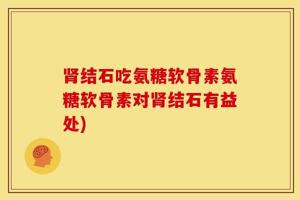 结石吃氨糖软骨素氨糖软骨素对结石有益处) 结石吃氨糖软骨素氨糖软骨素对结石有益处)