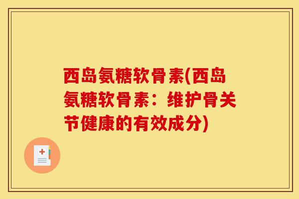 西岛氨糖软骨素(西岛氨糖软骨素：维护骨关节健康的有效成分)