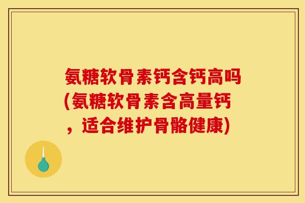 氨糖软骨素钙含钙高吗(氨糖软骨素含高量钙,适合维护骨骼健康) 氨糖软骨素钙含钙高吗(氨糖软骨素含高量钙,适合维护骨骼健康)