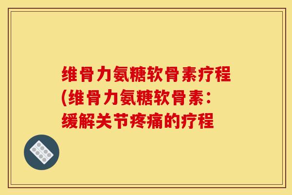 维骨力氨糖软骨素疗程(维骨力氨糖软骨素:缓解关节的疗程 维骨力氨糖软骨素疗程(维骨力氨糖软骨素:缓解关节的疗程