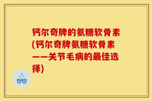 钙尔奇牌的氨糖软骨素(钙尔奇牌氨糖软骨素——关节毛的佳选择)