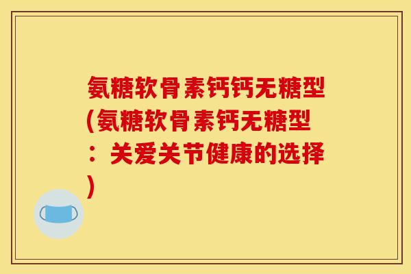 氨糖软骨素钙钙无糖型(氨糖软骨素钙无糖型：关爱关节健康的选择)