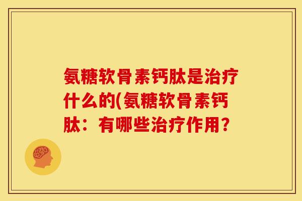 氨糖软骨素钙肽是什么的(氨糖软骨素钙肽：有哪些作用？