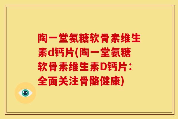 陶一堂氨糖软骨素维生素d钙片(陶一堂氨糖软骨素维生素D钙片:全面关注骨骼健康) 陶一堂氨糖软骨素维生素d钙片(陶一堂氨糖软骨素维生素D钙片:全面关注骨骼健康)