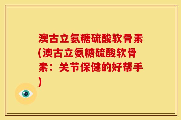 澳古立氨糖硫酸软骨素(澳古立氨糖硫酸软骨素:关节保健的好帮手) 澳古立氨糖硫酸软骨素(澳古立氨糖硫酸软骨素:关节保健的好帮手)