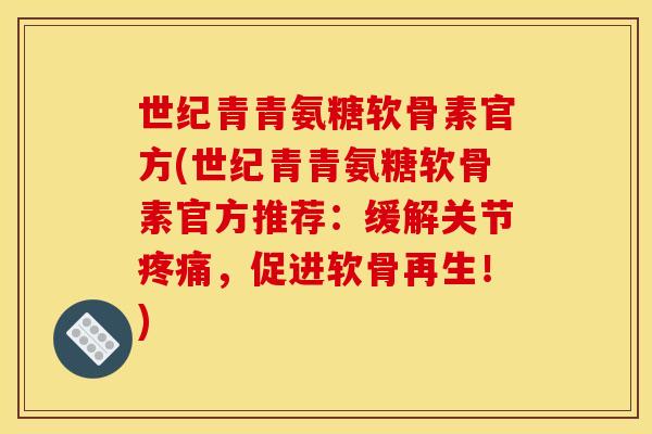 世纪青青氨糖软骨素官方(世纪青青氨糖软骨素官方推荐:缓解关节,促进软骨再生!) 世纪青青氨糖软骨素官方(世纪青青氨糖软骨素官方推荐:缓解关节,促进软骨再生!)