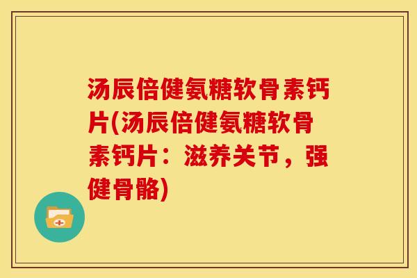 汤辰倍健氨糖软骨素钙片(汤辰倍健氨糖软骨素钙片：滋养关节，强健骨骼)