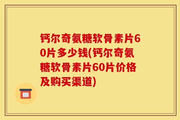 钙尔奇氨糖软骨素片60片多少钱(钙尔奇氨糖软骨素片60片价格及购买渠道)