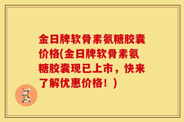 金日牌软骨素氨糖胶囊价格(金日牌软骨素氨糖胶囊现已上市,快来了解优惠价格!) 金日牌软骨素氨糖胶囊价格(金日牌软骨素氨糖胶囊现已上市,快来了解优惠价格!)