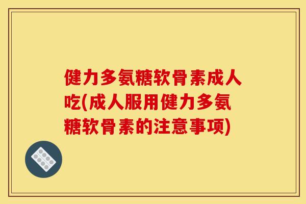 健力多氨糖软骨素成人吃(成人服用健力多氨糖软骨素的注意事项) 健力多氨糖软骨素成人吃(成人服用健力多氨糖软骨素的注意事项)