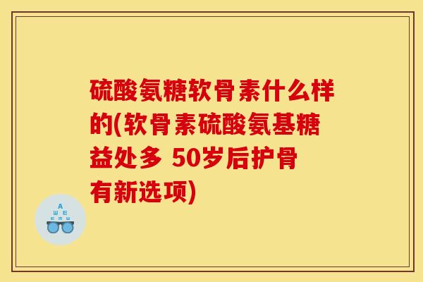 硫酸氨糖软骨素什么样的(软骨素硫酸氨基糖益处多 50岁后护骨有新选项) 硫酸氨糖软骨素什么样的(软骨素硫酸氨基糖益处多 50岁后护骨有新选项)