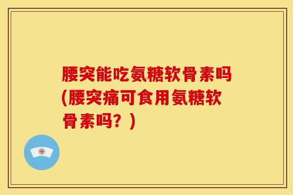 腰突能吃氨糖软骨素吗(腰突痛可食用氨糖软骨素吗?) 腰突能吃氨糖软骨素吗(腰突痛可食用氨糖软骨素吗?)