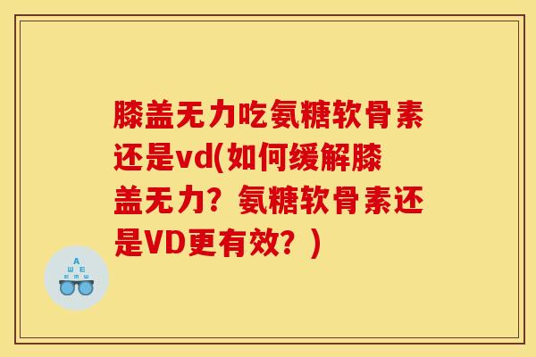 膝盖无力吃氨糖软骨素还是vd(如何缓解膝盖无力?氨糖软骨素还是VD更有效?) 膝盖无力吃氨糖软骨素还是vd(如何缓解膝盖无力?氨糖软骨素还是VD更有效?)