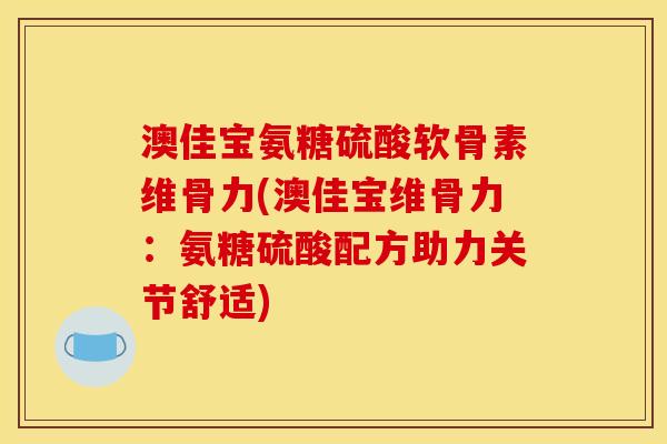 澳佳宝氨糖硫酸软骨素维骨力(澳佳宝维骨力:氨糖硫酸配方助力关节舒适) 澳佳宝氨糖硫酸软骨素维骨力(澳佳宝维骨力:氨糖硫酸配方助力关节舒适)