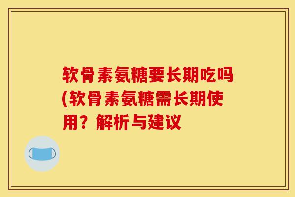 软骨素氨糖要长期吃吗(软骨素氨糖需长期使用?解析与建议 软骨素氨糖要长期吃吗(软骨素氨糖需长期使用?解析与建议