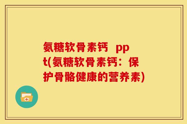 氨糖软骨素钙  ppt(氨糖软骨素钙：保护骨骼健康的营养素)