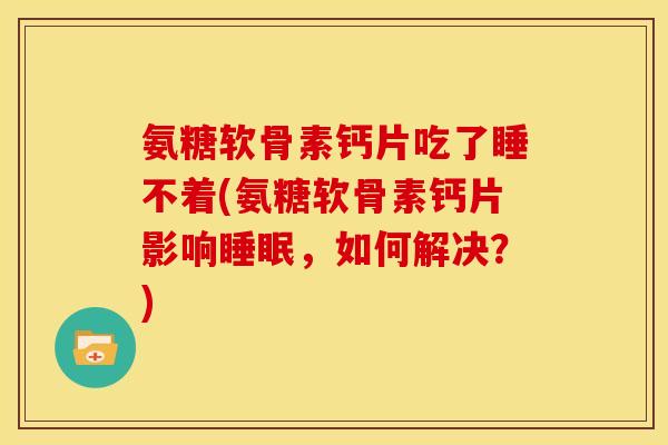 氨糖软骨素钙片吃了睡不着(氨糖软骨素钙片影响,如何解决?) 氨糖软骨素钙片吃了睡不着(氨糖软骨素钙片影响,如何解决?)
