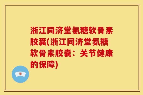 浙江同济堂氨糖软骨素胶囊(浙江同济堂氨糖软骨素胶囊:关节健康的保障) 浙江同济堂氨糖软骨素胶囊(浙江同济堂氨糖软骨素胶囊:关节健康的保障)