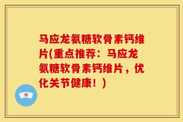 马应龙氨糖软骨素钙维片(重点推荐:马应龙氨糖软骨素钙维片,优化关节健康!) 马应龙氨糖软骨素钙维片(重点推荐:马应龙氨糖软骨素钙维片,优化关节健康!)