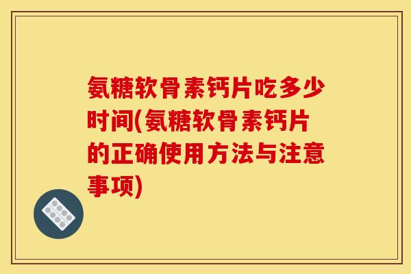 氨糖软骨素钙片吃多少时间(氨糖软骨素钙片的正确使用方法与注意事项)