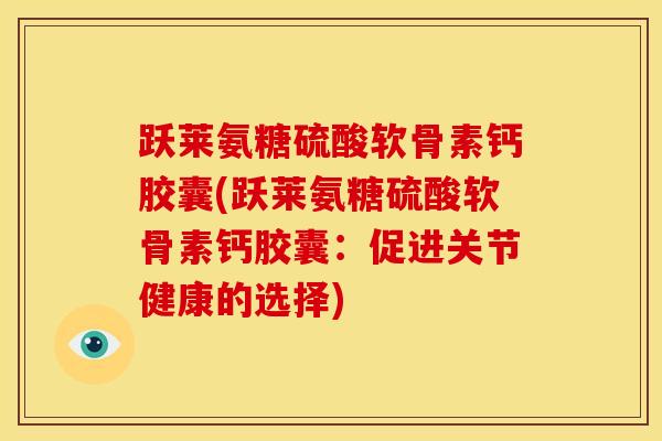 跃莱氨糖硫酸软骨素钙胶囊(跃莱氨糖硫酸软骨素钙胶囊:促进关节健康的选择) 跃莱氨糖硫酸软骨素钙胶囊(跃莱氨糖硫酸软骨素钙胶囊:促进关节健康的选择)