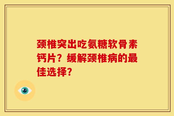 颈椎突出吃氨糖软骨素钙片?缓解颈椎的佳选择? 颈椎突出吃氨糖软骨素钙片?缓解颈椎的佳选择?