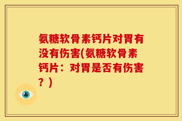 氨糖软骨素钙片对胃有没有伤害(氨糖软骨素钙片:对胃是否有伤害?) 氨糖软骨素钙片对胃有没有伤害(氨糖软骨素钙片:对胃是否有伤害?)