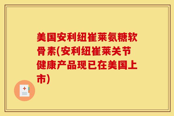 美国安利纽崔莱氨糖软骨素(安利纽崔莱关节健康产品现已在美国上市) 美国安利纽崔莱氨糖软骨素(安利纽崔莱关节健康产品现已在美国上市)
