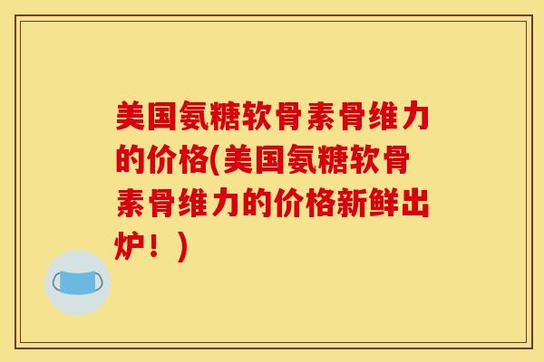 美国氨糖软骨素骨维力的价格(美国氨糖软骨素骨维力的价格新鲜出炉！)